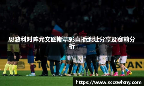 恩波利对阵尤文图斯精彩直播地址分享及赛前分析