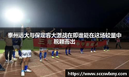 泰州远大与保定容大激战在即谁能在这场较量中脱颖而出