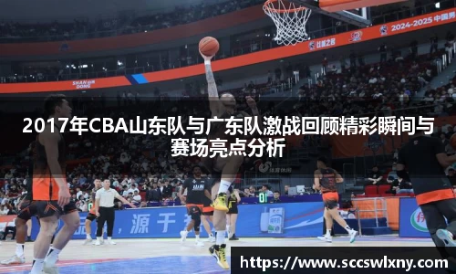2017年CBA山东队与广东队激战回顾精彩瞬间与赛场亮点分析