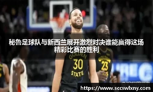 秘鲁足球队与新西兰展开激烈对决谁能赢得这场精彩比赛的胜利