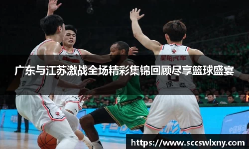 广东与江苏激战全场精彩集锦回顾尽享篮球盛宴